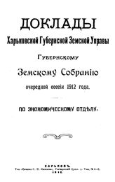  Доклады Харьковской губернской земской управы Губернскому земскому собранию очередной сессии 1912 года по экономическому отделу. - Харьков, 1912.