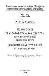 Антошин А.Н. Труды студентов Экономического отделения Санкт-Петербургского политехнического института Императора Петра Великого. № 12 : Исчисление грузооборота и доходности вновь проектируемых железных дорог.... - СПб., 1913.